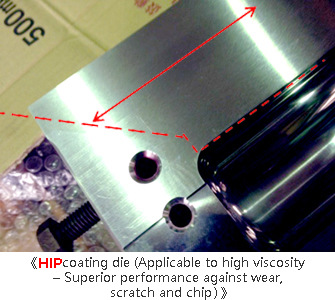HIP coating die (Applicable to high viscosity – Superior performance against wear, scratch and chip