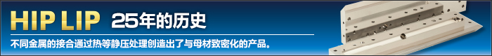 HIP LIP 25年的历史 不同金属的接合通过热等静压处理创造出了与母材致密化的产品。