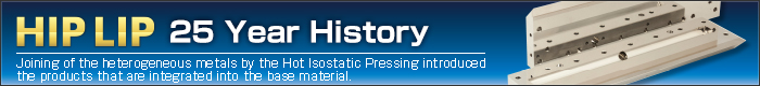 HIP LIP – 25 Year History Joining of the heterogeneous metals by the Hot Isostatic Pressing introduced the products that are integrated into the base material.