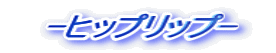 　-ヒップリップ-　